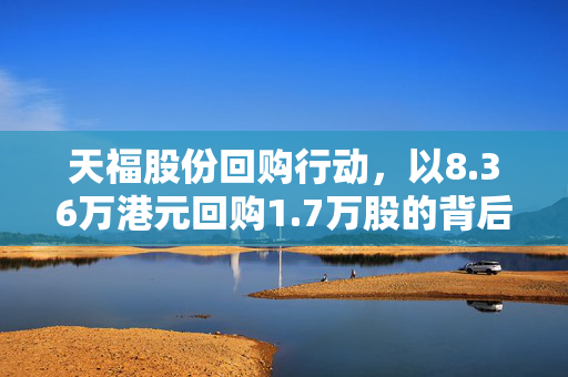 天福股份回购行动，以8.36万港元回购1.7万股的背后策略