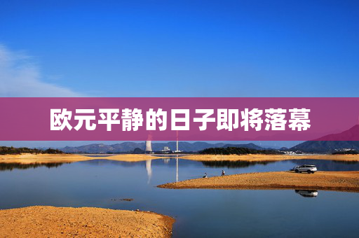 欧元平静的日子即将落幕