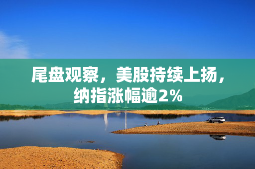 尾盘观察，美股持续上扬，纳指涨幅逾2%