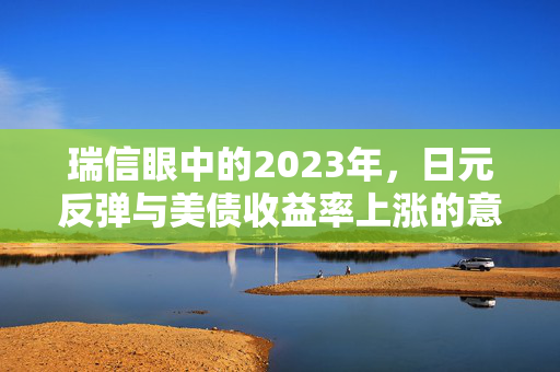 瑞信眼中的2023年，日元反弹与美债收益率上涨的意外风险分析