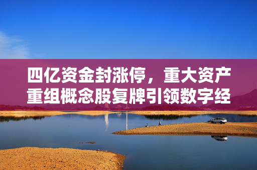四亿资金封涨停，重大资产重组概念股复牌引领数字经济涨停潮