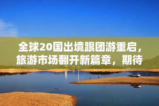 全球20国出境跟团游重启，旅游市场翻开新篇章，期待已满三年