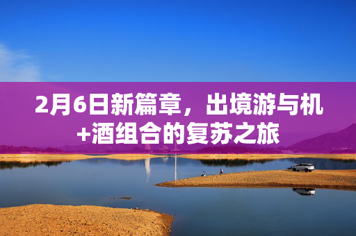 2月6日新篇章，出境游与机+酒组合的复苏之旅