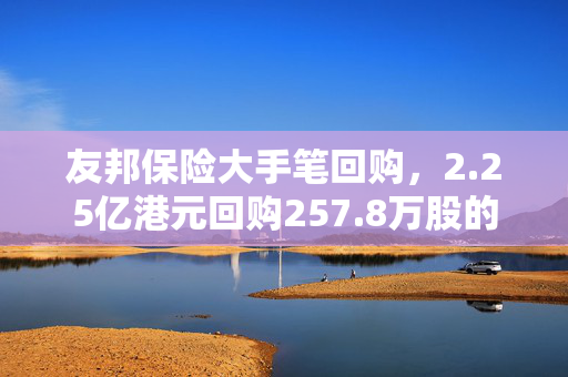 友邦保险大手笔回购，2.25亿港元回购257.8万股的背后逻辑