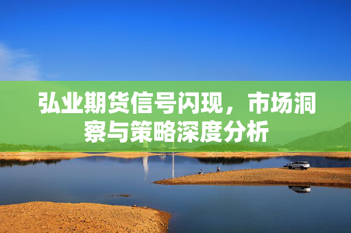 弘业期货信号闪现，市场洞察与策略深度分析