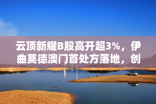 云顶新耀B股高开超3%，伊曲莫德澳门首处方落地，创新药市场迎来新机遇