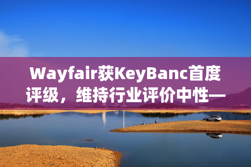 Wayfair获KeyBanc首度评级，维持行业评价中性——目标价待定