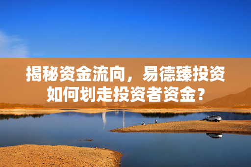 揭秘资金流向，易德臻投资如何划走投资者资金？