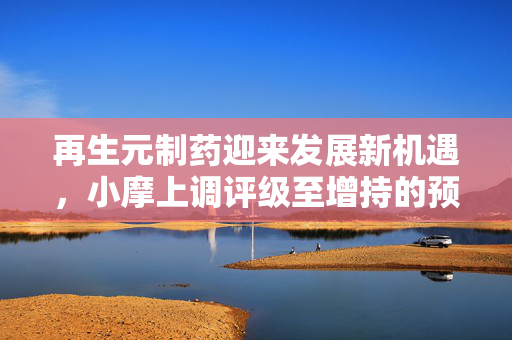 再生元制药迎来发展新机遇，小摩上调评级至增持的预测