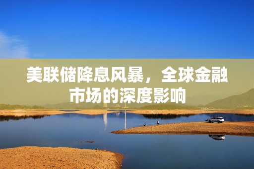 美联储降息风暴，全球金融市场的深度影响