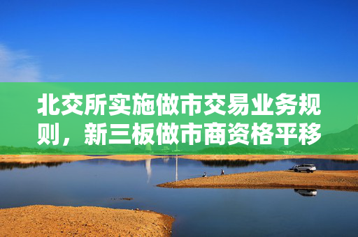 北交所实施做市交易业务规则，新三板做市商资格平移，市场期待新机遇的来临