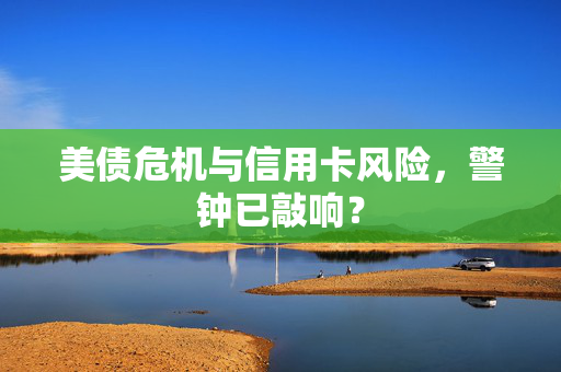 美债危机与信用卡风险，警钟已敲响？