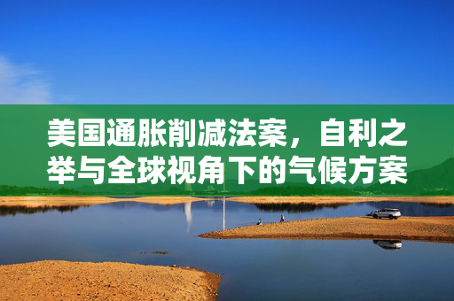 美国通胀削减法案，自利之举与全球视角下的气候方案争议