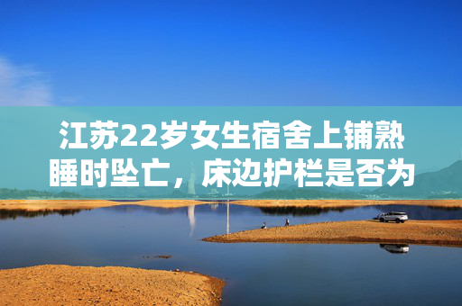 江苏22岁女生宿舍上铺熟睡时坠亡，床边护栏是否为元凶？江苏教育厅回应