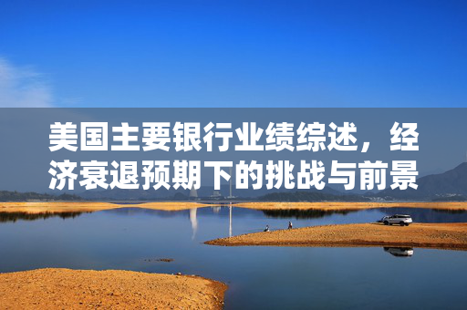 美国主要银行业绩综述，经济衰退预期下的挑战与前景