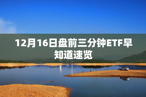 12月16日盘前三分钟ETF早知道速览