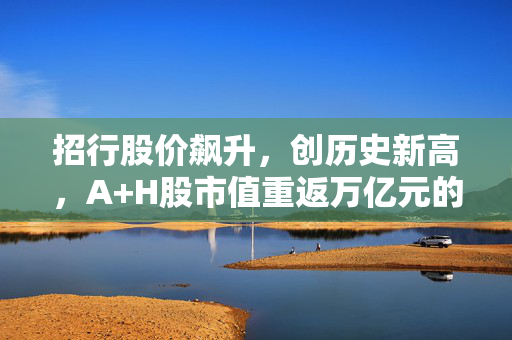 招行股价飙升，创历史新高，A+H股市值重返万亿元的背后故事