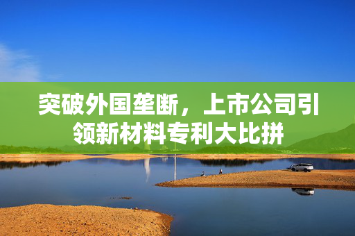 突破外国垄断，上市公司引领新材料专利大比拼