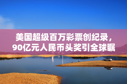 美国超级百万彩票创纪录，90亿元人民币头奖引全球瞩目