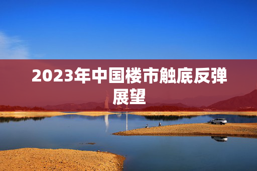 2023年中国楼市触底反弹展望