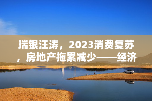 瑞银汪涛，2023消费复苏，房地产拖累减少——经济展望与市场机遇