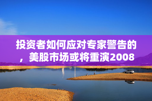 投资者如何应对专家警告的，美股市场或将重演2008年暴跌？