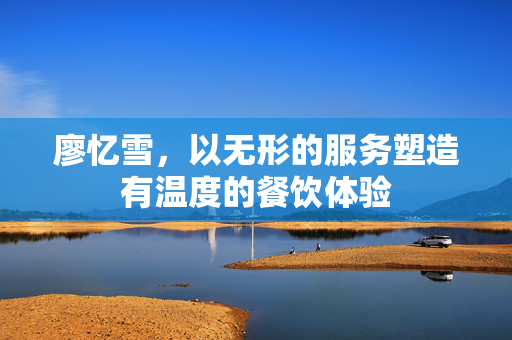 廖忆雪，以无形的服务塑造有温度的餐饮体验