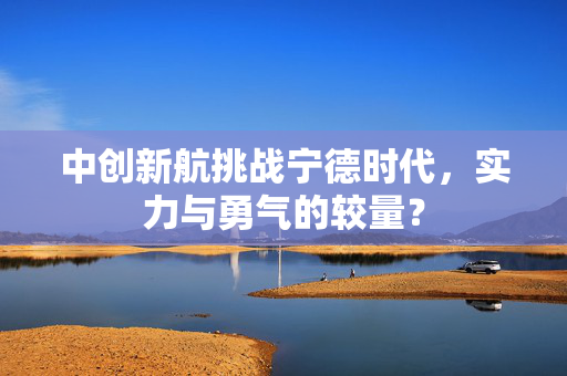 中创新航挑战宁德时代，实力与勇气的较量？