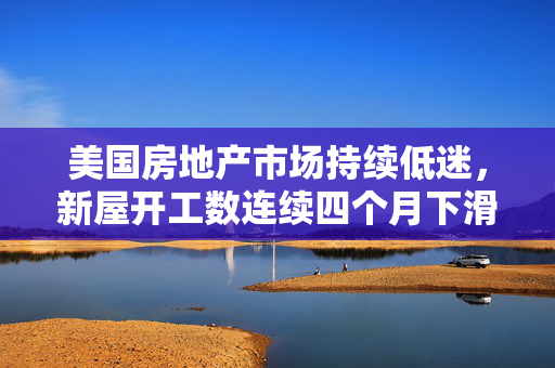 美国房地产市场持续低迷，新屋开工数连续四个月下滑
