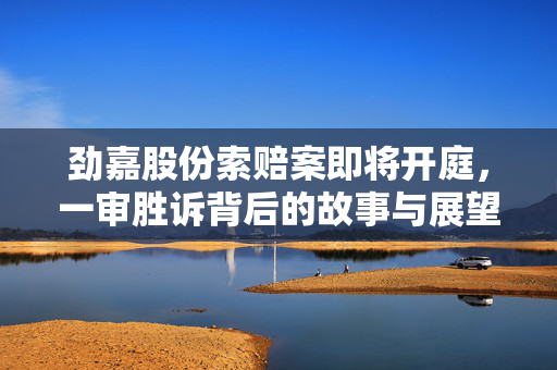 劲嘉股份索赔案即将开庭，一审胜诉背后的故事与展望