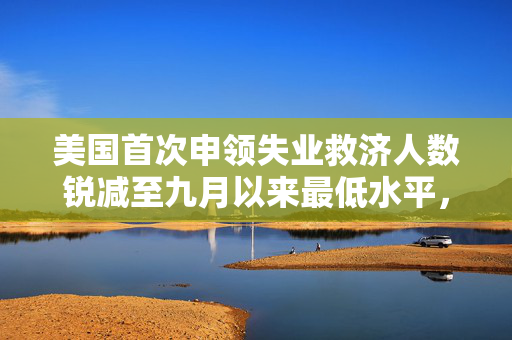 美国首次申领失业救济人数锐减至九月以来最低水平，仅19万人
