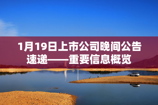 1月19日上市公司晚间公告速递——重要信息概览