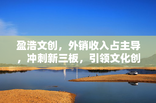盈浩文创，外销收入占主导，冲刺新三板，引领文化创意产业新活力