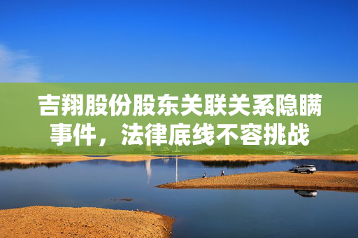 吉翔股份股东关联关系隐瞒事件，法律底线不容挑战
