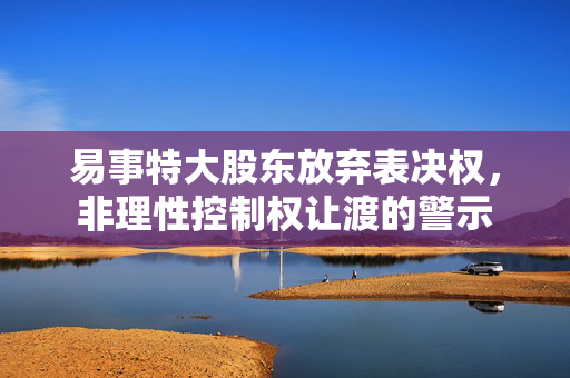 易事特大股东放弃表决权，非理性控制权让渡的警示