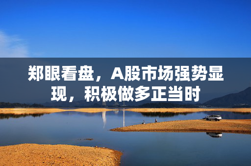 郑眼看盘，A股市场强势显现，积极做多正当时