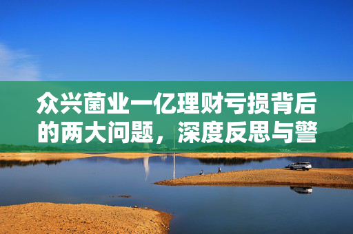 众兴菌业一亿理财亏损背后的两大问题，深度反思与警示