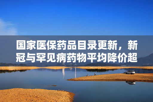 国家医保药品目录更新，新冠与罕见病药物平均降价超六成，看点解读