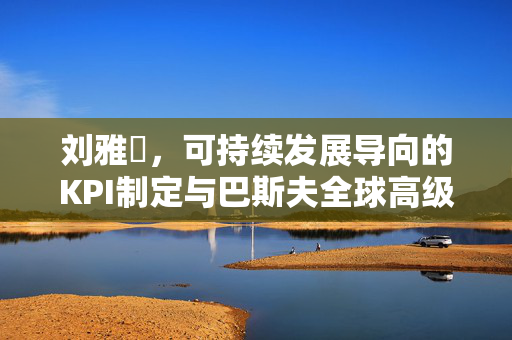 刘雅蒨，可持续发展导向的KPI制定与巴斯夫全球高级副总裁的三大战略目标