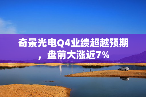 奇景光电Q4业绩超越预期，盘前大涨近7%