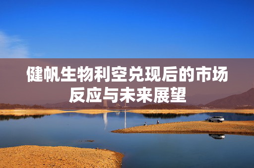 健帆生物利空兑现后的市场反应与未来展望
