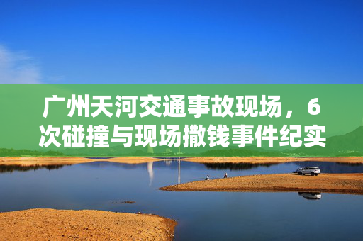 广州天河交通事故现场，6次碰撞与现场撒钱事件纪实