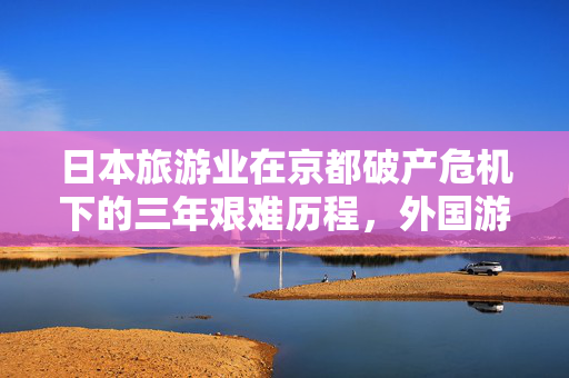日本旅游业在京都破产危机下的三年艰难历程，外国游客锐减99%