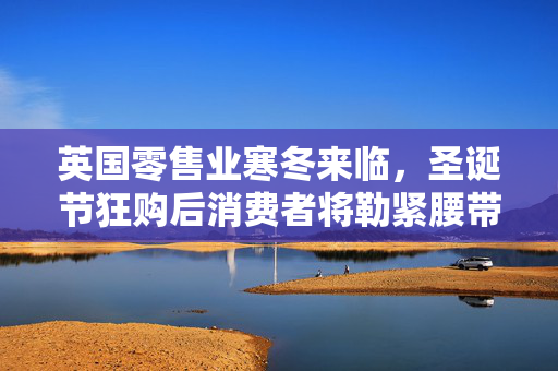 英国零售业寒冬来临，圣诞节狂购后消费者将勒紧腰带