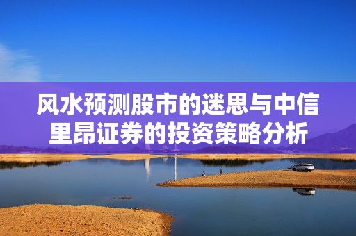 风水预测股市的迷思与中信里昂证券的投资策略分析