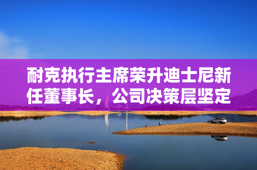 耐克执行主席荣升迪士尼新任董事长，公司决策层坚定抵制激进投资者入局