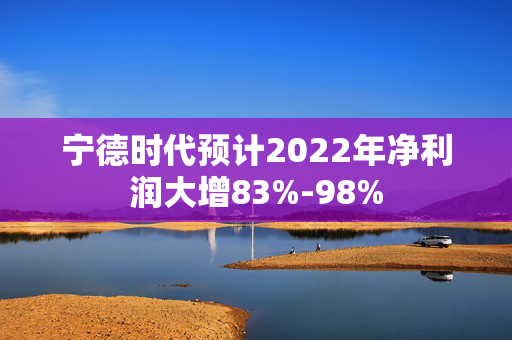 宁德时代预计2022年净利润大增83%-98%