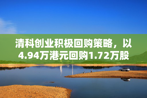 清科创业积极回购策略，以4.94万港元回购1.72万股的动因分析