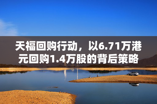 天福回购行动，以6.71万港元回购1.4万股的背后策略