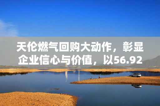 天伦燃气回购大动作，彰显企业信心与价值，以56.92万港元回购13万股